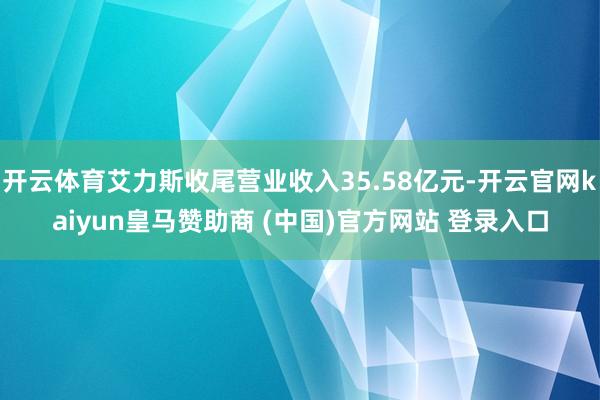 开云体育艾力斯收尾营业收入35.58亿元-开云官网kaiyun皇马赞助商 (中国)官方网站 登录入口