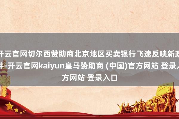 开云官网切尔西赞助商北京地区买卖银行飞速反映新政条件-开云官网kaiyun皇马赞助商 (中国)官方网站 登录入口