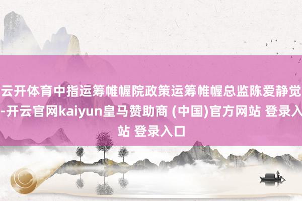 云开体育　　中指运筹帷幄院政策运筹帷幄总监陈爱静觉得-开云官网kaiyun皇马赞助商 (中国)官方网站 登录入口