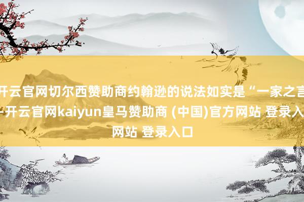 开云官网切尔西赞助商约翰逊的说法如实是“一家之言”-开云官网kaiyun皇马赞助商 (中国)官方网站 登录入口