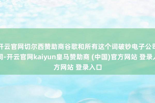 开云官网切尔西赞助商谷歌和所有这个词破钞电子公司相同-开云官网kaiyun皇马赞助商 (中国)官方网站 登录入口