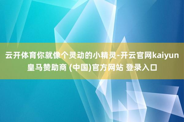 云开体育你就像个灵动的小精灵-开云官网kaiyun皇马赞助商 (中国)官方网站 登录入口
