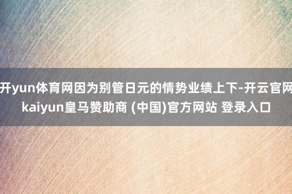 开yun体育网因为别管日元的情势业绩上下-开云官网kaiyun皇马赞助商 (中国)官方网站 登录入口
