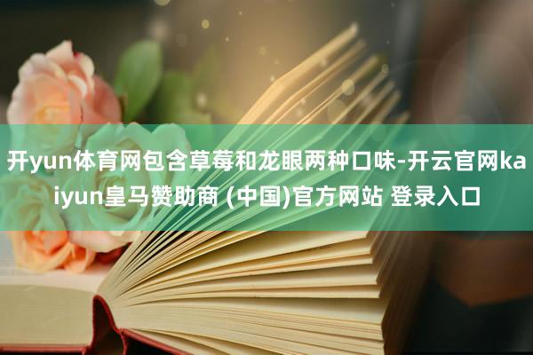 开yun体育网包含草莓和龙眼两种口味-开云官网kaiyun皇马赞助商 (中国)官方网站 登录入口