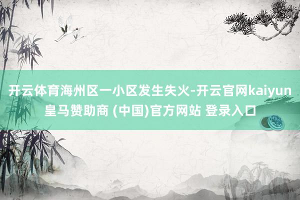 开云体育海州区一小区发生失火-开云官网kaiyun皇马赞助商 (中国)官方网站 登录入口