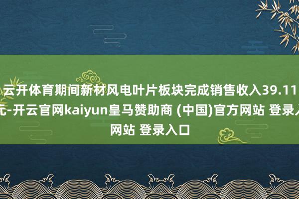 云开体育期间新材风电叶片板块完成销售收入39.11亿元-开云官网kaiyun皇马赞助商 (中国)官方网站 登录入口