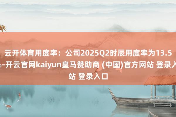 云开体育用度率：公司2025Q2时辰用度率为13.58%-开云官网kaiyun皇马赞助商 (中国)官方网站 登录入口