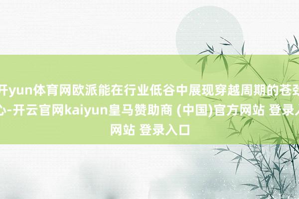 开yun体育网欧派能在行业低谷中展现穿越周期的苍劲信心-开云官网kaiyun皇马赞助商 (中国)官方网站 登录入口