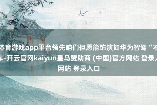 体育游戏app平台领先咱们但愿能饰演如华为智驾“不造车-开云官网kaiyun皇马赞助商 (中国)官方网站 登录入口