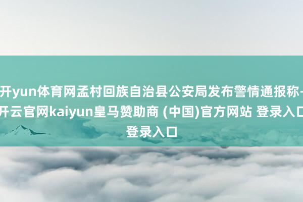 开yun体育网孟村回族自治县公安局发布警情通报称-开云官网kaiyun皇马赞助商 (中国)官方网站 登录入口
