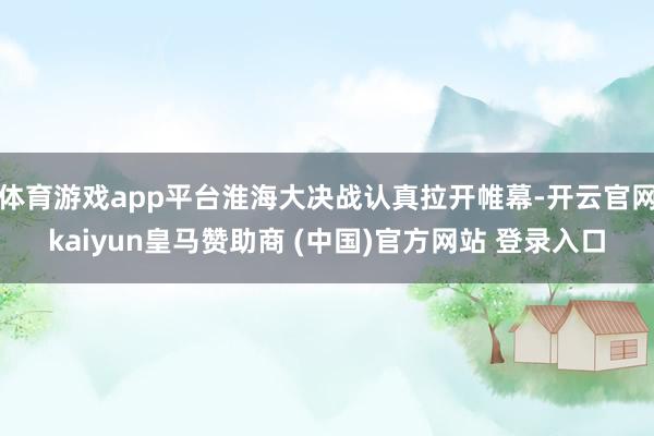 体育游戏app平台淮海大决战认真拉开帷幕-开云官网kaiyun皇马赞助商 (中国)官方网站 登录入口