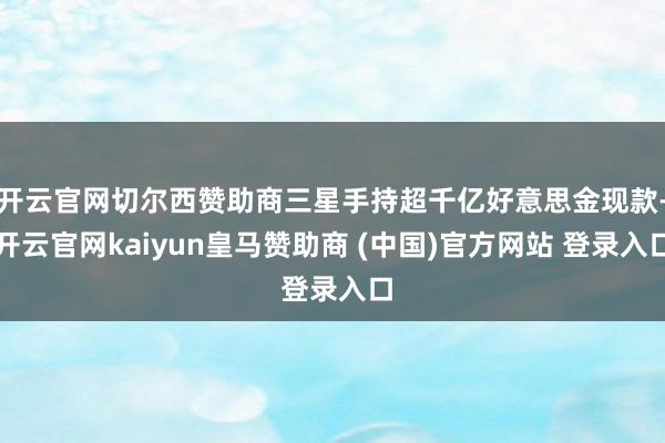 开云官网切尔西赞助商三星手持超千亿好意思金现款-开云官网kaiyun皇马赞助商 (中国)官方网站 登录入口