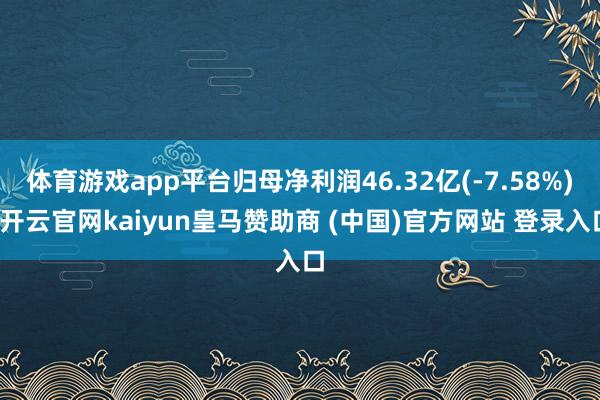 体育游戏app平台归母净利润46.32亿(-7.58%)-开云官网kaiyun皇马赞助商 (中国)官方网站 登录入口