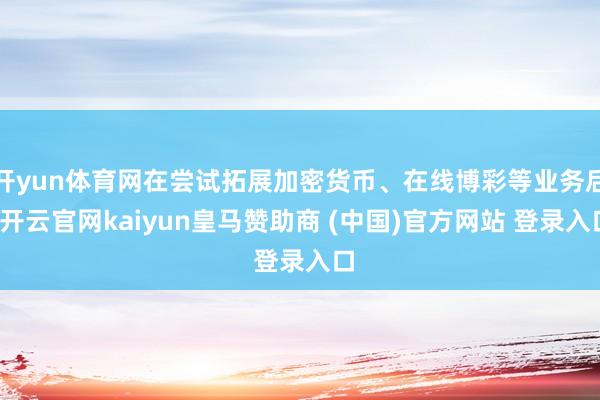 开yun体育网在尝试拓展加密货币、在线博彩等业务后-开云官网kaiyun皇马赞助商 (中国)官方网站 登录入口