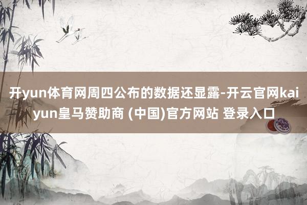 开yun体育网周四公布的数据还显露-开云官网kaiyun皇马赞助商 (中国)官方网站 登录入口