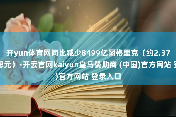 开yun体育网同比减少8499亿图格里克（约2.37亿好意思元）-开云官网kaiyun皇马赞助商 (中国)官方网站 登录入口