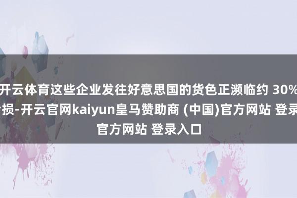 开云体育这些企业发往好意思国的货色正濒临约 30% 的亏损-开云官网kaiyun皇马赞助商 (中国)官方网站 登录入口