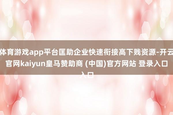 体育游戏app平台匡助企业快速衔接高下贱资源-开云官网kaiyun皇马赞助商 (中国)官方网站 登录入口
