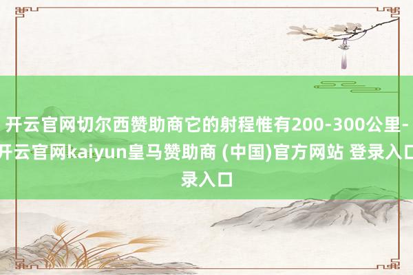 开云官网切尔西赞助商它的射程惟有200-300公里-开云官网kaiyun皇马赞助商 (中国)官方网站 登录入口