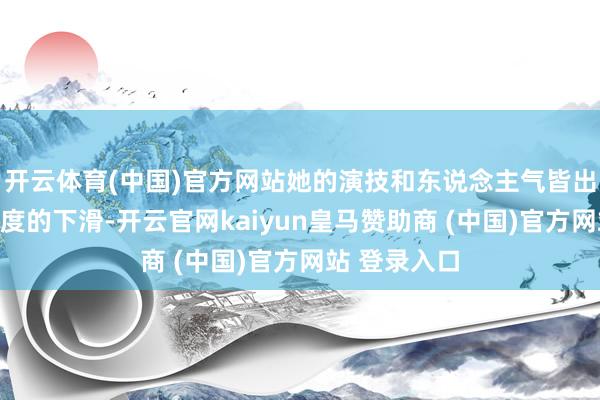 开云体育(中国)官方网站她的演技和东说念主气皆出现了一定进度的下滑-开云官网kaiyun皇马赞助商 (中国)官方网站 登录入口