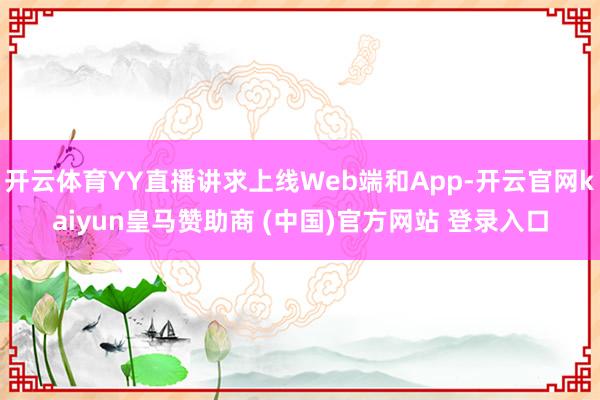 开云体育YY直播讲求上线Web端和App-开云官网kaiyun皇马赞助商 (中国)官方网站 登录入口