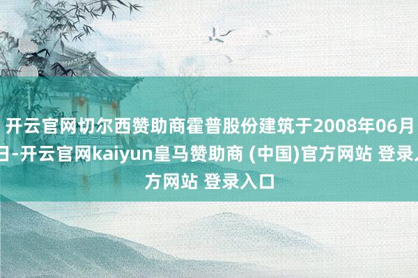 开云官网切尔西赞助商霍普股份建筑于2008年06月24日-开云官网kaiyun皇马赞助商 (中国)官方网站 登录入口
