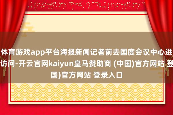 体育游戏app平台海报新闻记者前去国度会议中心进行实地访问-开云官网kaiyun皇马赞助商 (中国)官方网站 登录入口