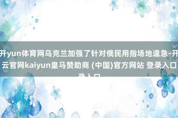开yun体育网乌克兰加强了针对俄民用指场地遑急-开云官网kaiyun皇马赞助商 (中国)官方网站 登录入口