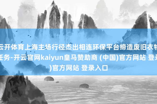 云开体育上海主场行径杰出相连环保平台缔造废旧衣物回收任务-开云官网kaiyun皇马赞助商 (中国)官方网站 登录入口