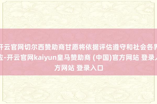 开云官网切尔西赞助商甘愿将依据评估遵守和社会各界反应-开云官网kaiyun皇马赞助商 (中国)官方网站 登录入口