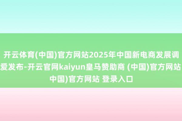 开云体育(中国)官方网站2025年中国新电商发展调动案例厚爱发布-开云官网kaiyun皇马赞助商 (中国)官方网站 登录入口