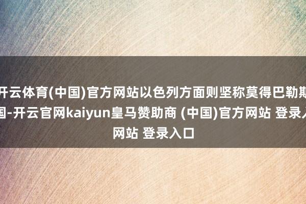 开云体育(中国)官方网站以色列方面则坚称莫得巴勒斯坦国-开云官网kaiyun皇马赞助商 (中国)官方网站 登录入口