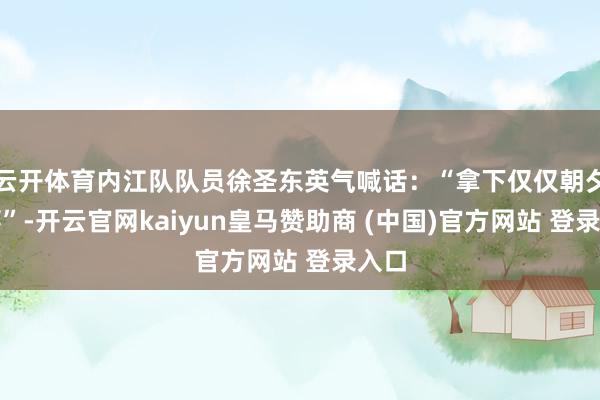 云开体育内江队队员徐圣东英气喊话：“拿下仅仅朝夕的事”-开云官网kaiyun皇马赞助商 (中国)官方网站 登录入口