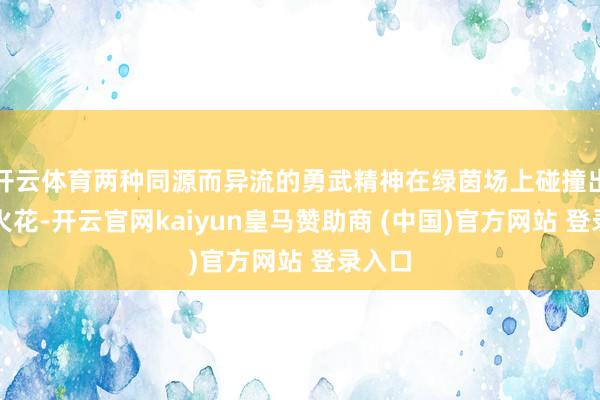 开云体育两种同源而异流的勇武精神在绿茵场上碰撞出特有火花-开云官网kaiyun皇马赞助商 (中国)官方网站 登录入口