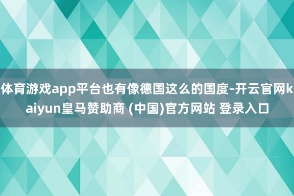 体育游戏app平台也有像德国这么的国度-开云官网kaiyun皇马赞助商 (中国)官方网站 登录入口