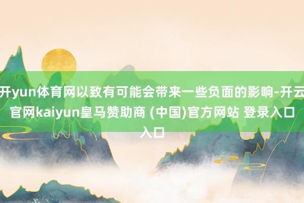 开yun体育网以致有可能会带来一些负面的影响-开云官网kaiyun皇马赞助商 (中国)官方网站 登录入口