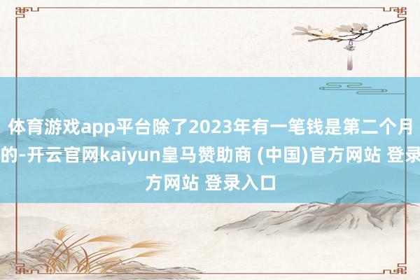 体育游戏app平台除了2023年有一笔钱是第二个月才还的-开云官网kaiyun皇马赞助商 (中国)官方网站 登录入口