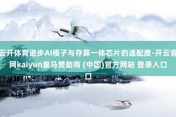 云开体育进步AI模子与存算一体芯片的适配度-开云官网kaiyun皇马赞助商 (中国)官方网站 登录入口