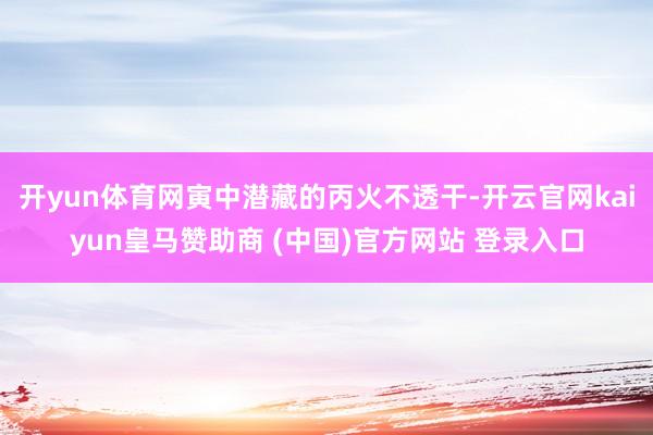 开yun体育网寅中潜藏的丙火不透干-开云官网kaiyun皇马赞助商 (中国)官方网站 登录入口