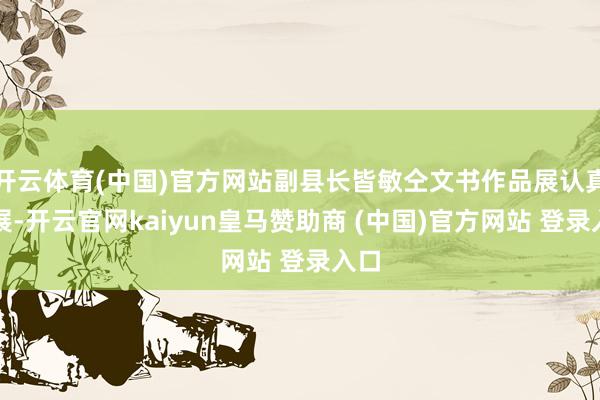 开云体育(中国)官方网站副县长皆敏仝文书作品展认真开展-开云官网kaiyun皇马赞助商 (中国)官方网站 登录入口