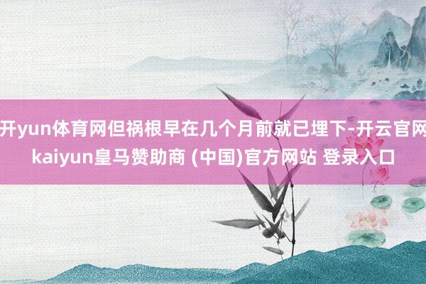 开yun体育网但祸根早在几个月前就已埋下-开云官网kaiyun皇马赞助商 (中国)官方网站 登录入口
