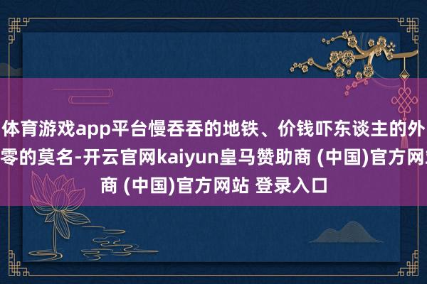 体育游戏app平台慢吞吞的地铁、价钱吓东谈主的外卖、现款找零的莫名-开云官网kaiyun皇马赞助商 (中国)官方网站 登录入口