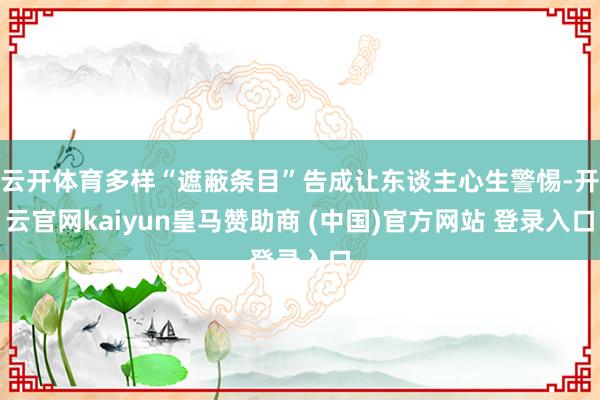 云开体育多样“遮蔽条目”告成让东谈主心生警惕-开云官网kaiyun皇马赞助商 (中国)官方网站 登录入口