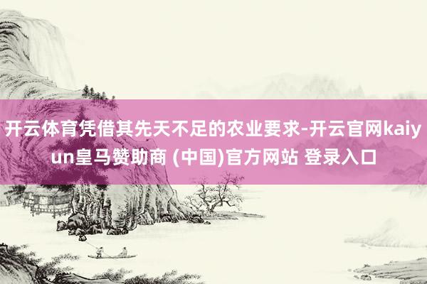 开云体育凭借其先天不足的农业要求-开云官网kaiyun皇马赞助商 (中国)官方网站 登录入口