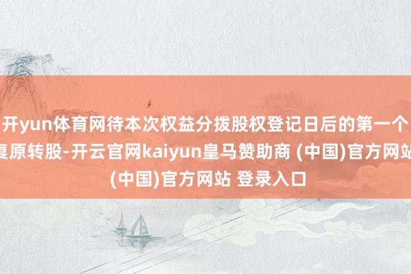 开yun体育网待本次权益分拨股权登记日后的第一个来回日起复原转股-开云官网kaiyun皇马赞助商 (中国)官方网站 登录入口