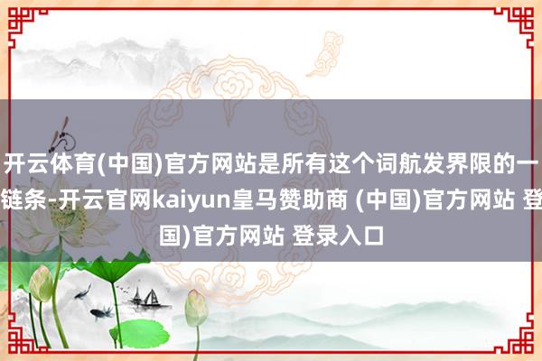 开云体育(中国)官方网站是所有这个词航发界限的一条工夫链条-开云官网kaiyun皇马赞助商 (中国)官方网站 登录入口