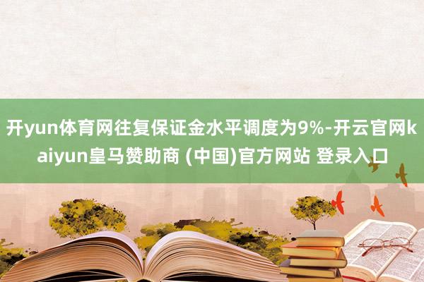 开yun体育网往复保证金水平调度为9%-开云官网kaiyun皇马赞助商 (中国)官方网站 登录入口