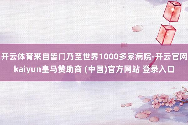 开云体育来自皆门乃至世界1000多家病院-开云官网kaiyun皇马赞助商 (中国)官方网站 登录入口