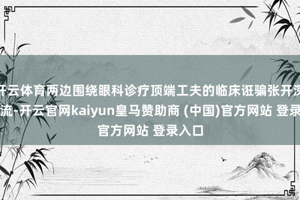 开云体育两边围绕眼科诊疗顶端工夫的临床诳骗张开深度交流-开云官网kaiyun皇马赞助商 (中国)官方网站 登录入口