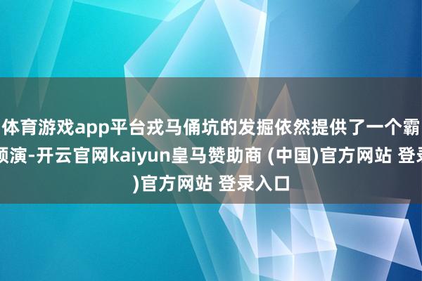 体育游戏app平台戎马俑坑的发掘依然提供了一个霸道的预演-开云官网kaiyun皇马赞助商 (中国)官方网站 登录入口